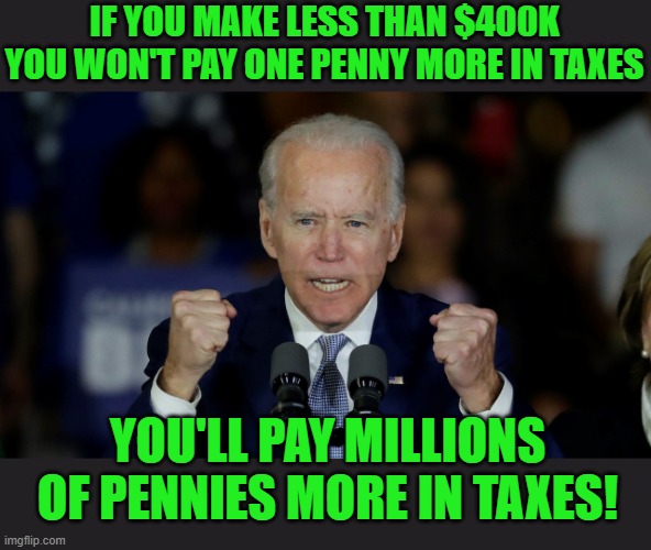 Angry Joe Biden | IF YOU MAKE LESS THAN $400K YOU WON'T PAY ONE PENNY MORE IN TAXES YOU'LL PAY MILLIONS OF PENNIES MORE IN TAXES! | image tagged in angry joe biden | made w/ Imgflip meme maker