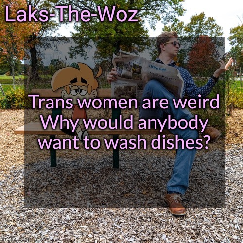 /J (Please don't kill me, If you want to be a women that's fine) | Trans women are weird

Why would anybody want to wash dishes? | image tagged in ls mark template | made w/ Imgflip meme maker