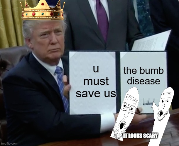 donnald trump files |  u must save us; the bumb disease; IT LOOKS SCARY | image tagged in memes,trump bill signing | made w/ Imgflip meme maker