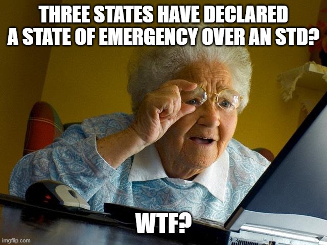 Grandma Finds The Internet | THREE STATES HAVE DECLARED A STATE OF EMERGENCY OVER AN STD? WTF? | image tagged in memes,grandma finds the internet | made w/ Imgflip meme maker