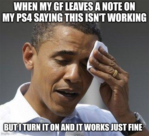 Obama relieved sweat | WHEN MY GF LEAVES A NOTE ON MY PS4 SAYING THIS ISN'T WORKING; BUT I TURN IT ON AND IT WORKS JUST FINE | image tagged in obama relieved sweat | made w/ Imgflip meme maker