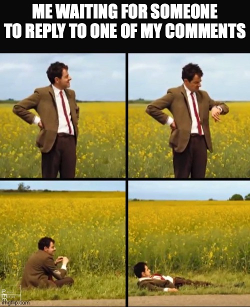 Mr bean waiting | ME WAITING FOR SOMEONE TO REPLY TO ONE OF MY COMMENTS | image tagged in mr bean waiting | made w/ Imgflip meme maker