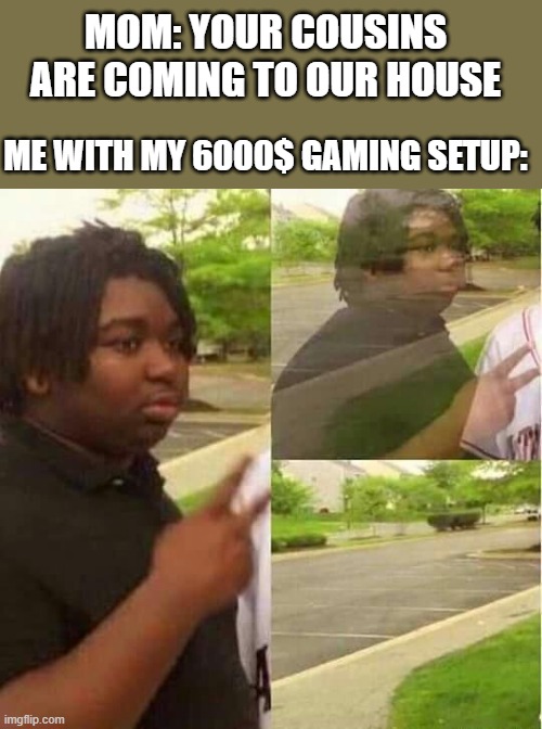 we gon | MOM: YOUR COUSINS ARE COMING TO OUR HOUSE; ME WITH MY 6000$ GAMING SETUP: | image tagged in disappearing | made w/ Imgflip meme maker