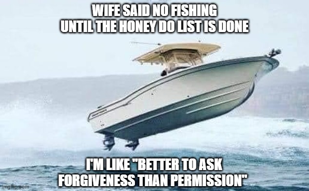 Honey do list |  WIFE SAID NO FISHING UNTIL THE HONEY DO LIST IS DONE; I'M LIKE "BETTER TO ASK FORGIVENESS THAN PERMISSION" | image tagged in wife,fishing,boat,husband,memes | made w/ Imgflip meme maker