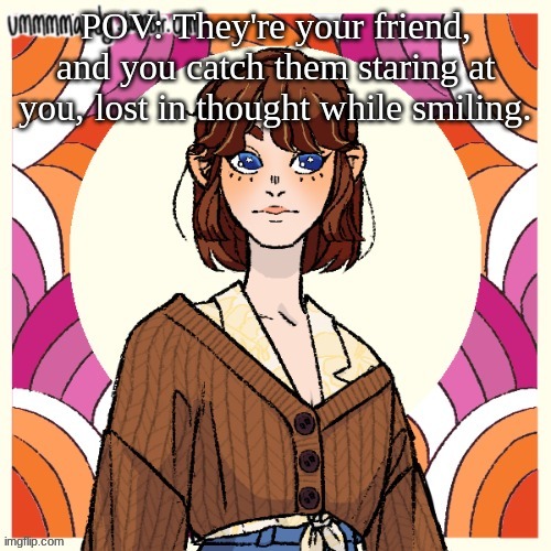 Romance rp! no bambi/joke/fnf, no military, no overpowered, no ocs based off of games/show/etc | POV: They're your friend, and you catch them staring at you, lost in thought while smiling. | made w/ Imgflip meme maker