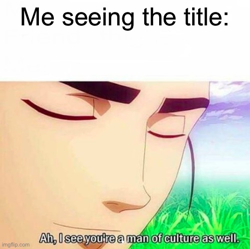 Ah,I see you are a man of culture as well | Me seeing the title: | image tagged in ah i see you are a man of culture as well | made w/ Imgflip meme maker