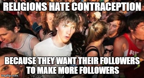 Sudden Clarity Clarence | RELIGIONS HATE CONTRACEPTION BECAUSE THEY WANT THEIR FOLLOWERS TO MAKE MORE FOLLOWERS | image tagged in memes,sudden clarity clarence,AdviceAnimals | made w/ Imgflip meme maker