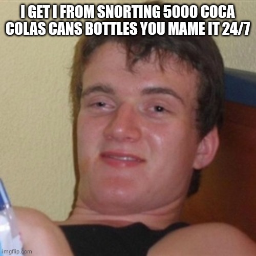 im loosing braincells | I GET I FROM SNORTING 5000 COCA COLAS CANS BOTTLES YOU MAME IT 24/7 | image tagged in high/drunk guy | made w/ Imgflip meme maker