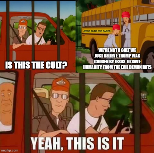 Blank Cult King of The Hill | JESUS GUNS AND BABIES; WE'RE NOT A CULT WE JUST BELIEVE TRUMP WAS CHOSEN BY JESUS TO SAVE HUMANITY FROM THE EVIL DEMON RATS; IS THIS THE CULT? | image tagged in blank cult king of the hill | made w/ Imgflip meme maker