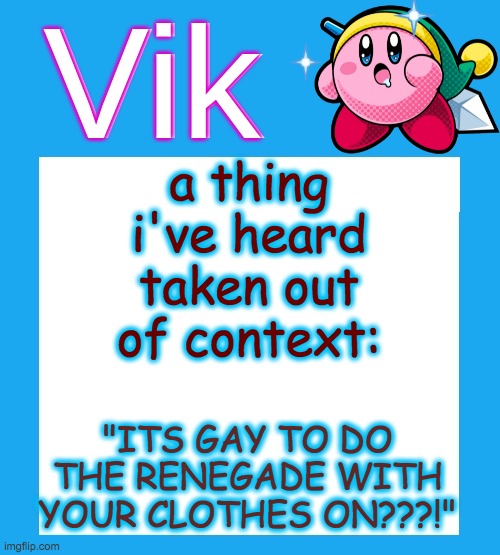 the j | a thing i've heard taken out of context:; "ITS GAY TO DO THE RENEGADE WITH YOUR CLOTHES ON???!" | image tagged in vik's kirby temp | made w/ Imgflip meme maker