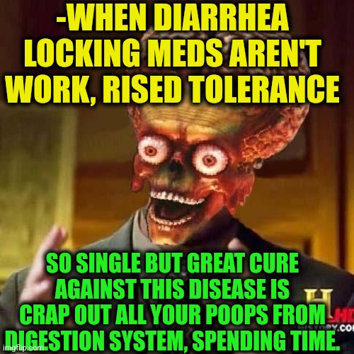 -Ahh, could be late. | -WHEN DIARRHEA LOCKING MEDS AREN'T WORK, RISED TOLERANCE; SO SINGLE BUT GREAT CURE AGAINST THIS DISEASE IS CRAP OUT ALL YOUR POOPS FROM DIGESTION SYSTEM, SPENDING TIME. | image tagged in aliens 6,diarrhea,the cure,meds,oh crap,toilet humor | made w/ Imgflip meme maker