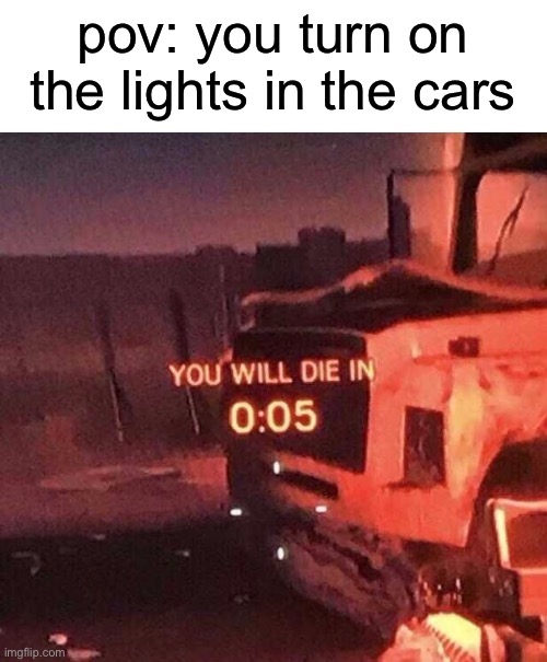 You will die in 0:05 | pov: you turn on the lights in the cars | image tagged in you will die in 0 05 | made w/ Imgflip meme maker