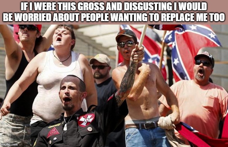 Confederate Flag Supporters | IF I WERE THIS GROSS AND DISGUSTING I WOULD BE WORRIED ABOUT PEOPLE WANTING TO REPLACE ME TOO | image tagged in confederate flag supporters,politics | made w/ Imgflip meme maker