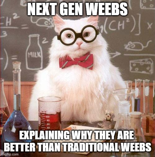 Smart Weeb | NEXT GEN WEEBS; EXPLAINING WHY THEY ARE  BETTER THAN TRADITIONAL WEEBS | image tagged in science cat,nextgenwaifus,nextgenweebs | made w/ Imgflip meme maker