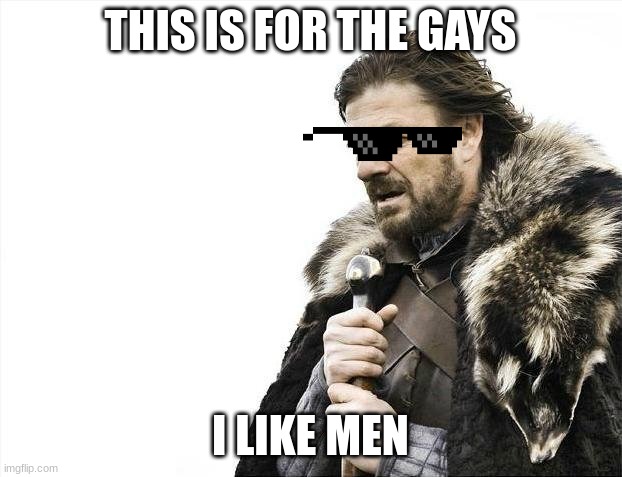 Brace Yourselves X is Coming | THIS IS FOR THE GAYS; I LIKE MEN | image tagged in memes,brace yourselves x is coming | made w/ Imgflip meme maker