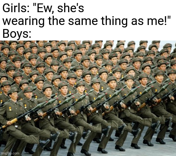 *wheeze* | Girls: "Ew, she's wearing the same thing as me!"
Boys: | image tagged in north korean military march,memes,boys vs girls,stop reading the tags | made w/ Imgflip meme maker