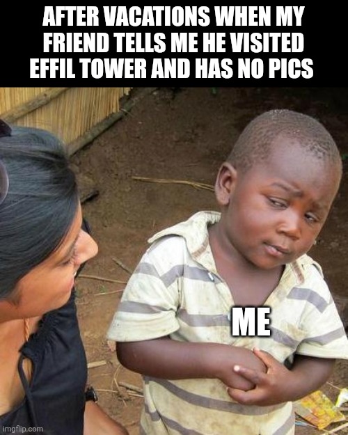 Third World Skeptical Kid | AFTER VACATIONS WHEN MY FRIEND TELLS ME HE VISITED EFFIL TOWER AND HAS NO PICS; ME | image tagged in memes,third world skeptical kid | made w/ Imgflip meme maker