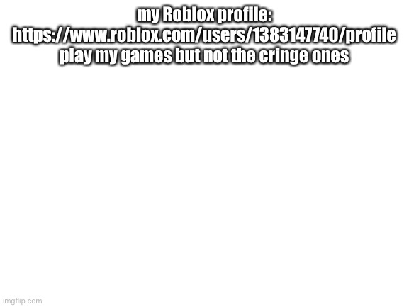 untitled | my Roblox profile: https://www.roblox.com/users/1383147740/profile
play my games but not the cringe ones | image tagged in blank white template,roblox | made w/ Imgflip meme maker