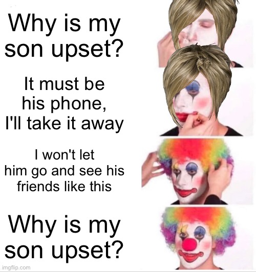 the mother effect |  Why is my son upset? It must be his phone, I'll take it away; I won't let him go and see his friends like this; Why is my son upset? | image tagged in memes,clown applying makeup,your mom,fun,barack obama,cringe worthy | made w/ Imgflip meme maker