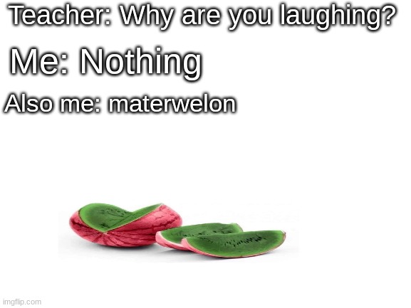 subscribe to X1sey on yo- | Teacher: Why are you laughing? Me: Nothing; Also me: materwelon | image tagged in materwelon | made w/ Imgflip meme maker
