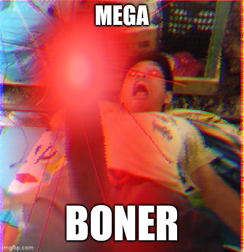 Mega BONER | MEGA; BONER | image tagged in boner,original meme,the feels | made w/ Imgflip meme maker
