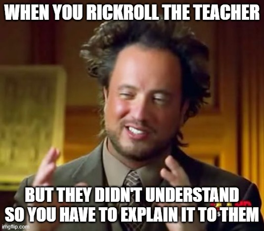 Ancient Aliens | WHEN YOU RICKROLL THE TEACHER; BUT THEY DIDN'T UNDERSTAND SO YOU HAVE TO EXPLAIN IT TO THEM | image tagged in memes,ancient aliens | made w/ Imgflip meme maker