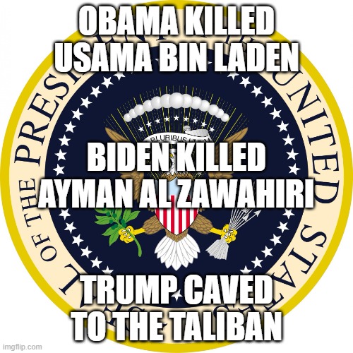 Presidential seal | OBAMA KILLED USAMA BIN LADEN; BIDEN KILLED AYMAN AL ZAWAHIRI; TRUMP CAVED TO THE TALIBAN | image tagged in presidential seal | made w/ Imgflip meme maker