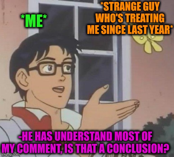 Is This A Pigeon Meme | *STRANGE GUY WHO'S TREATING ME SINCE LAST YEAR* *ME* -HE HAS UNDERSTAND MOST OF MY COMMENT, IS THAT A CONCLUSION? | image tagged in memes,is this a pigeon | made w/ Imgflip meme maker