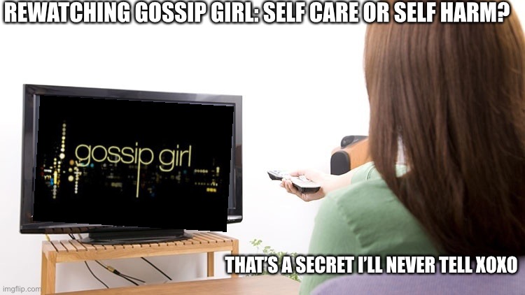 You know you love me | REWATCHING GOSSIP GIRL: SELF CARE OR SELF HARM? THAT’S A SECRET I’LL NEVER TELL XOXO | image tagged in watching tv,gossip girl,xoxo | made w/ Imgflip meme maker