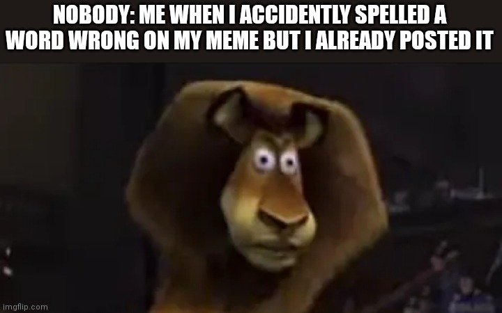 Credits to mazerunnerfan | NOBODY: ME WHEN I ACCIDENTLY SPELLED A WORD WRONG ON MY MEME BUT I ALREADY POSTED IT | image tagged in madagascar lion | made w/ Imgflip meme maker