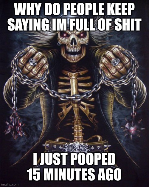 Badass skeleton meme | WHY DO PEOPLE KEEP SAYING IM FULL OF SHIT; I JUST POOPED 15 MINUTES AGO | image tagged in funny | made w/ Imgflip meme maker