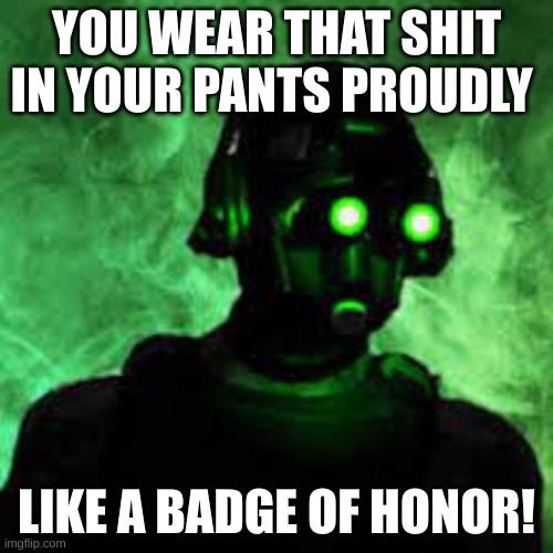 YOU WEAR THAT SHIT IN YOUR PANTS PROUDLY; LIKE A BADGE OF HONOR! | made w/ Imgflip meme maker