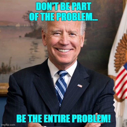 DON'T BE PART OF THE PROBLEM... BE THE ENTIRE PROBLEM! | made w/ Imgflip meme maker