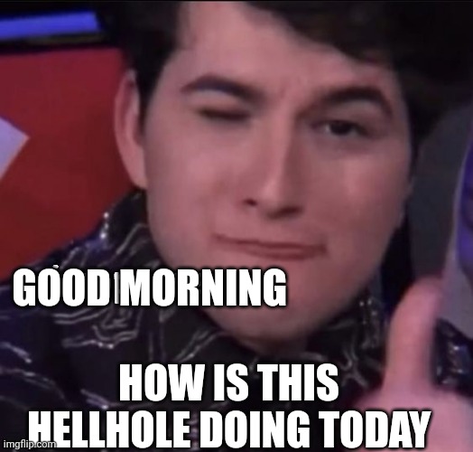 gjon approves | GOOD MORNING; HOW IS THIS HELLHOLE DOING TODAY | image tagged in gjon approves | made w/ Imgflip meme maker