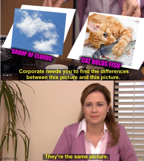 -Sweet dinner. |  *GROUP OF CLOUDS*; *CAT HOLDS FISH* | image tagged in memes,they're the same picture,cute cat,gotta catch em all,fishing for upvotes,totally looks like | made w/ Imgflip meme maker