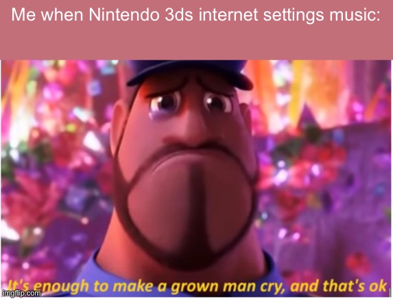 It's enough to make a grown man cry and that's ok | Me when Nintendo 3ds internet settings music: | image tagged in it's enough to make a grown man cry and that's ok | made w/ Imgflip meme maker