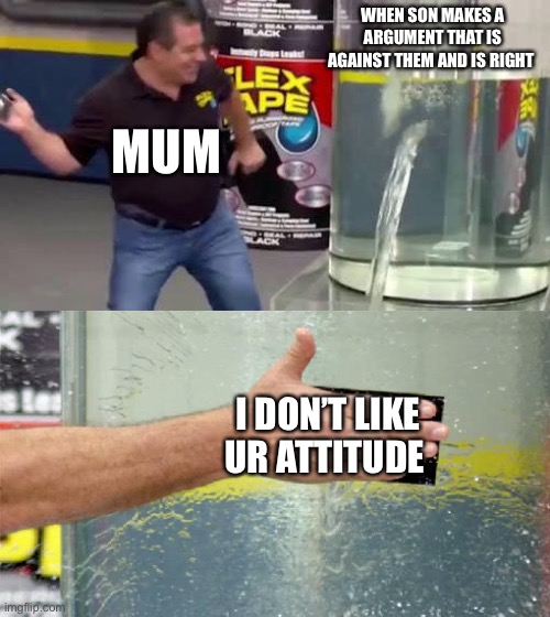 Bruh | WHEN SON MAKES A ARGUMENT THAT IS AGAINST THEM AND IS RIGHT; MUM; I DON’T LIKE UR ATTITUDE | image tagged in flex tape | made w/ Imgflip meme maker