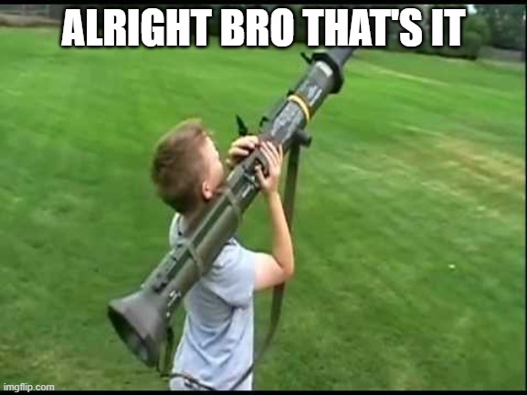 Missile launcher kid | ALRIGHT BRO THAT'S IT | image tagged in missile launcher kid | made w/ Imgflip meme maker
