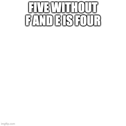 Blank Transparent Square | FIVE WITHOUT F AND E IS FOUR | image tagged in memes,blank transparent square | made w/ Imgflip meme maker