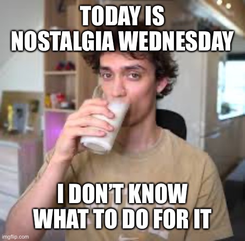 Dani | TODAY IS NOSTALGIA WEDNESDAY; I DON’T KNOW WHAT TO DO FOR IT | image tagged in dani | made w/ Imgflip meme maker