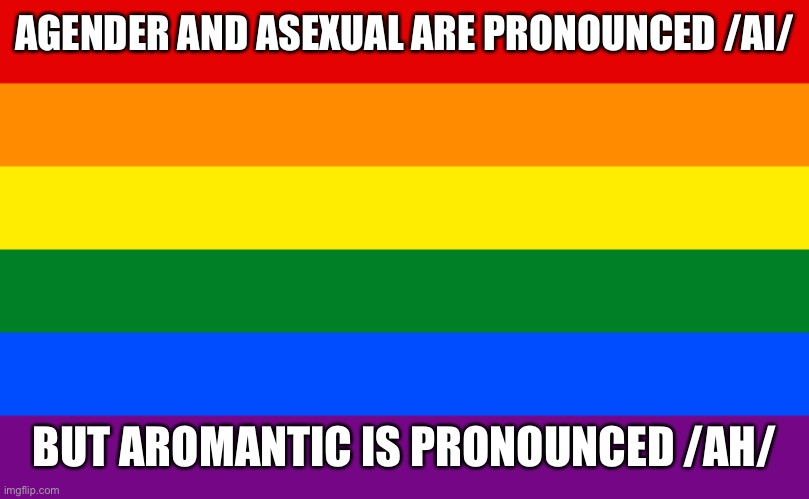 Pride flag | AGENDER AND ASEXUAL ARE PRONOUNCED /AI/; BUT AROMANTIC IS PRONOUNCED /AH/ | image tagged in pride flag | made w/ Imgflip meme maker