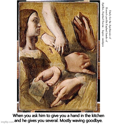 Hands | Study for the Apotheosis of Homer's profile Raphael hands of Apelles, Raphael Racine - Ingres: minkpen; When you ask him to give you a hand in the kitchen
and he gives you several. Mostly waving goodbye. | image tagged in art memes,neoclassical,men and women,household chores,washing dishes,division of labour | made w/ Imgflip meme maker