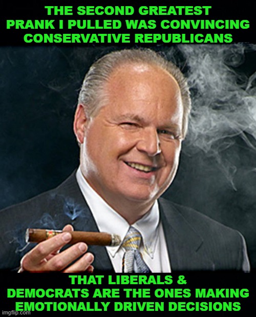 And I got paid for it. | THE SECOND GREATEST PRANK I PULLED WAS CONVINCING CONSERVATIVE REPUBLICANS; THAT LIBERALS & DEMOCRATS ARE THE ONES MAKING EMOTIONALLY DRIVEN DECISIONS | image tagged in rush limbaugh smoking cigar black headers | made w/ Imgflip meme maker