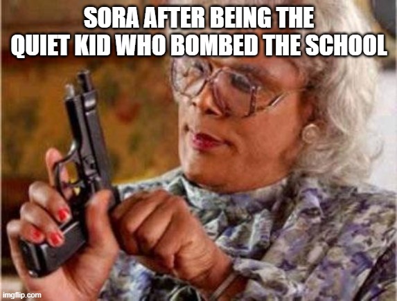OMG just realised the most 'Murican thing I've ever seen | SORA AFTER BEING THE QUIET KID WHO BOMBED THE SCHOOL | image tagged in madea | made w/ Imgflip meme maker