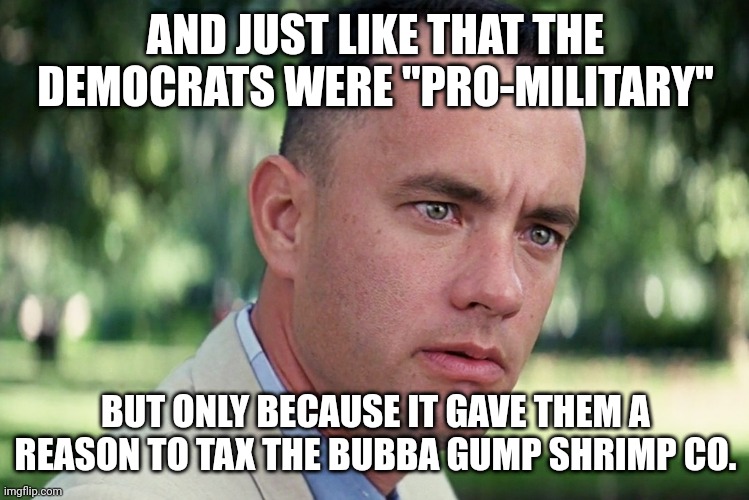 Democrats are frauds | AND JUST LIKE THAT THE DEMOCRATS WERE "PRO-MILITARY"; BUT ONLY BECAUSE IT GAVE THEM A REASON TO TAX THE BUBBA GUMP SHRIMP CO. | image tagged in memes,and just like that | made w/ Imgflip meme maker