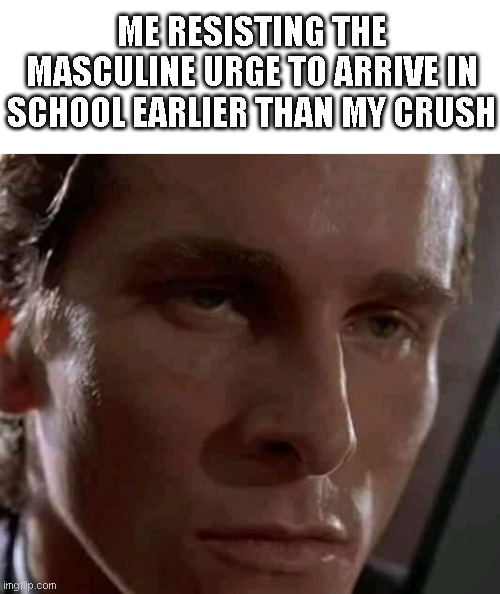 Me resisting the urge | ME RESISTING THE MASCULINE URGE TO ARRIVE IN SCHOOL EARLIER THAN MY CRUSH | image tagged in memes,funny,funny memes,fun,school,relatable | made w/ Imgflip meme maker
