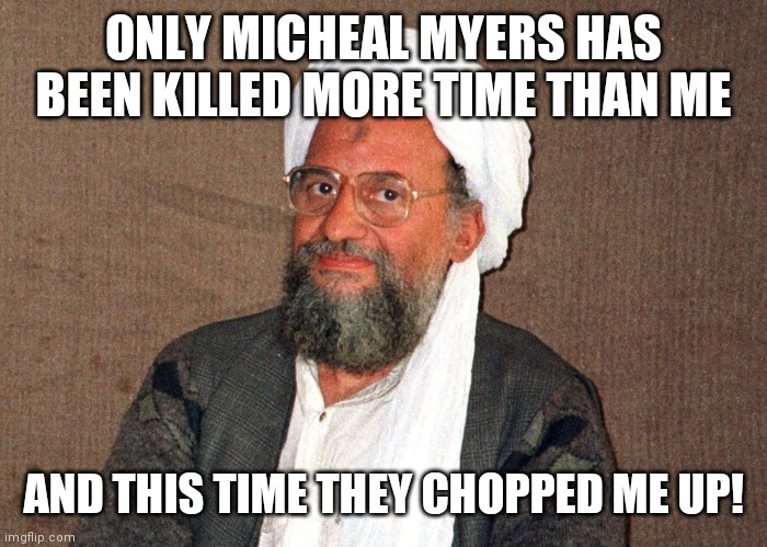 Ayman al-Zawahiri Part V: Coming Back To Life | ONLY MICHEAL MYERS HAS BEEN KILLED MORE TIME THAN ME; AND THIS TIME THEY CHOPPED ME UP! | image tagged in ayman al-zawahiri,keep missing the target,family,afghanistan,murder drones,lies | made w/ Imgflip meme maker