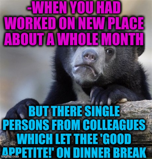 -Am I bad worker? | -WHEN YOU HAD WORKED ON NEW PLACE ABOUT A WHOLE MONTH; BUT THERE SINGLE PERSONS FROM COLLEAGUES WHICH LET THEE 'GOOD APPETITE!' ON DINNER BREAK | image tagged in memes,confession bear,work sucks,what is this place,it's what's for dinner,goodfellas | made w/ Imgflip meme maker