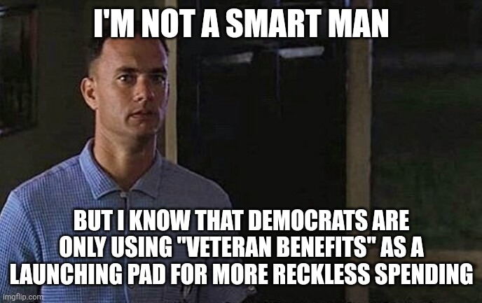 Even Forrest gets it | I'M NOT A SMART MAN; BUT I KNOW THAT DEMOCRATS ARE ONLY USING "VETERAN BENEFITS" AS A LAUNCHING PAD FOR MORE RECKLESS SPENDING | image tagged in forrest gump,democratic socialism | made w/ Imgflip meme maker