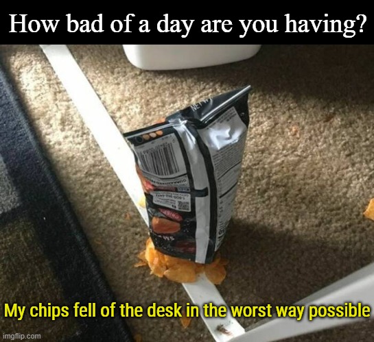 Yeah life's like the worst to me | How bad of a day are you having? My chips fell of the desk in the worst way possible | image tagged in chips,life is hard,funny,memes | made w/ Imgflip meme maker